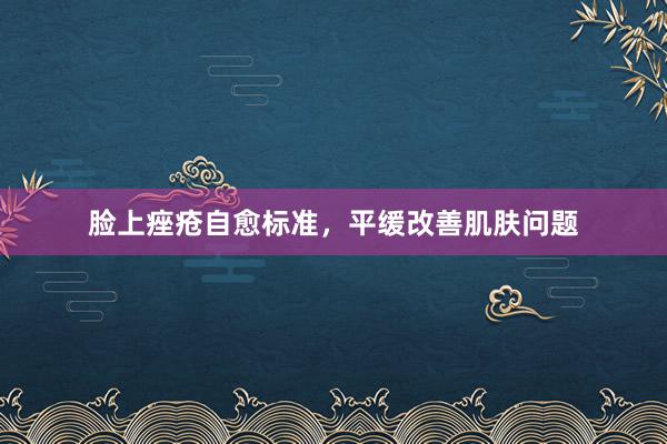 脸上痤疮自愈标准，平缓改善肌肤问题