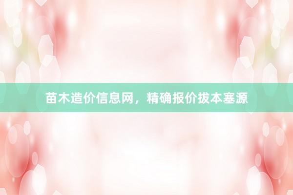 苗木造价信息网，精确报价拔本塞源